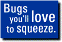 Bugs you'll love to squeeze